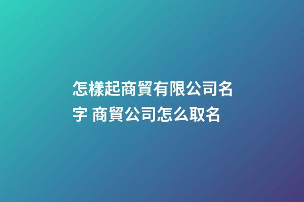 怎樣起商貿有限公司名字 商貿公司怎么取名-第1張-公司起名-玄機派